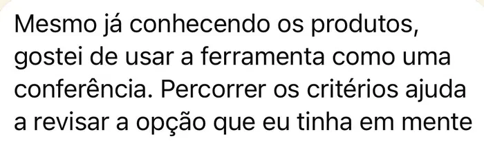 Depoimento: Mesmo já conhecendo os produtos, gostei de usar a ferramenta como uma conferência. Percorrer os critérios ajuda a revisar a opção que eu tinha em mente.